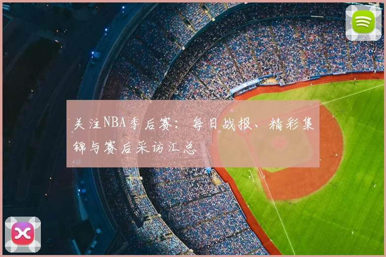 关注NBA季后赛:每日战报、精彩集锦与赛后采访汇总