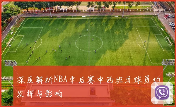 深度解析NBA季后赛中西班牙球员的发挥与影响