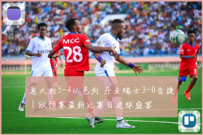 意大利5-4以色列 丹麦瑞士3-0告捷|欧预赛最新比赛日进球盛宴