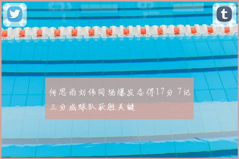 何思雨刘伟同场爆发各得17分 7记三分成球队获胜关键
