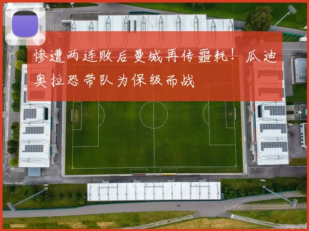 惨遭两连败后曼城再传噩耗!瓜迪奥拉恐带队为保级而战