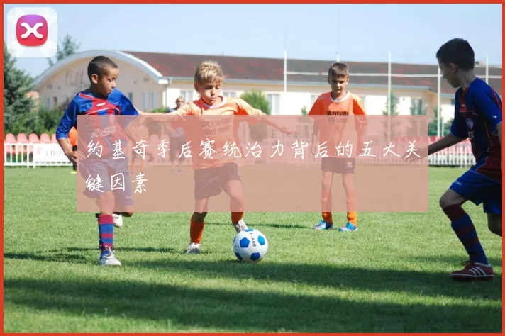 约基奇季后赛统治力背后的五大关键因素