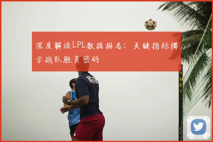 深度解读LPL数据排名:关键指标揭示战队胜负密码