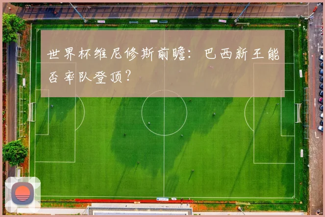 世界杯维尼修斯前瞻:巴西新王能否率队登顶?