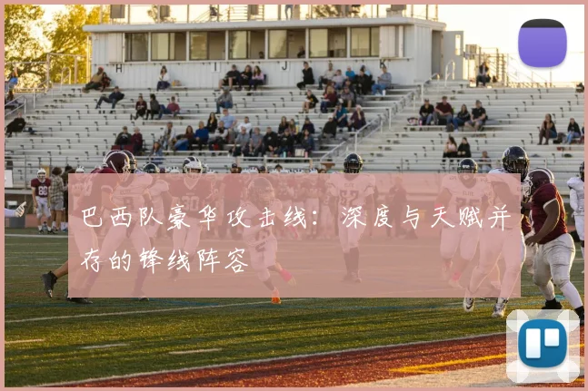 巴西队豪华攻击线:深度与天赋并存的锋线阵容