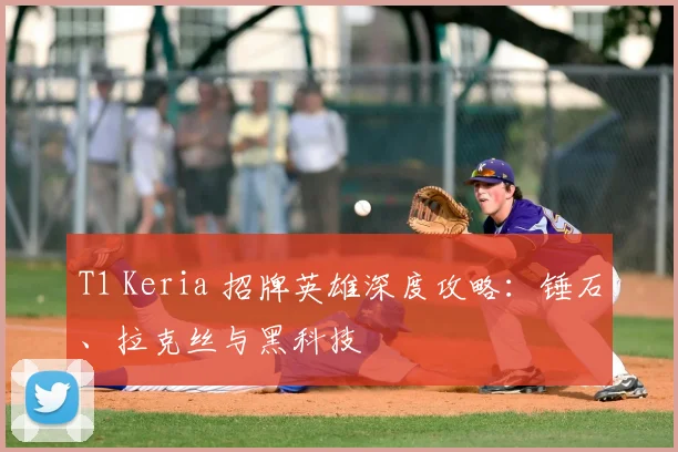 T1 Keria 招牌英雄深度攻略：锤石、拉克丝与黑科技
