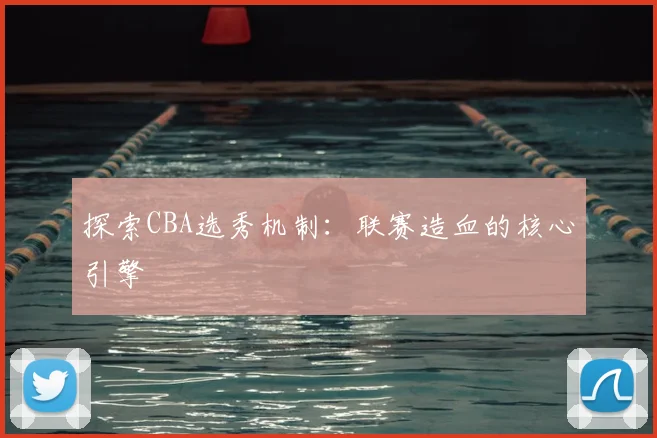 探索CBA选秀机制:联赛造血的核心引擎