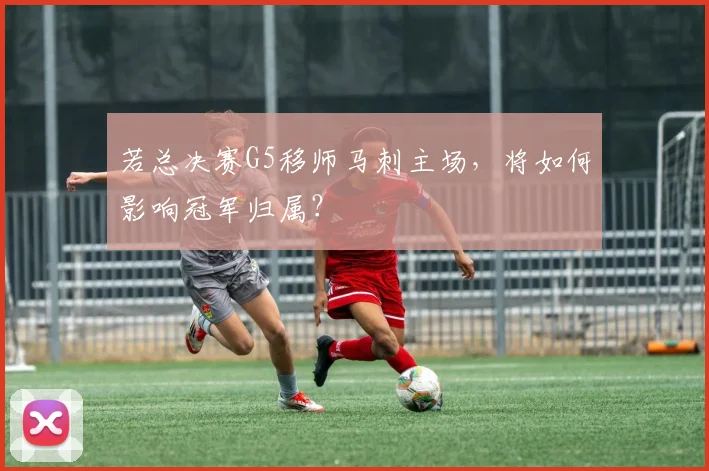 若总决赛G5移师马刺主场,将如何影响冠军归属?