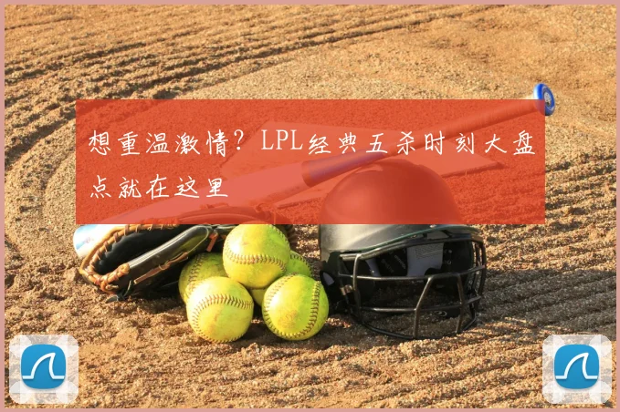 想重温激情?LPL经典五杀时刻大盘点就在这里