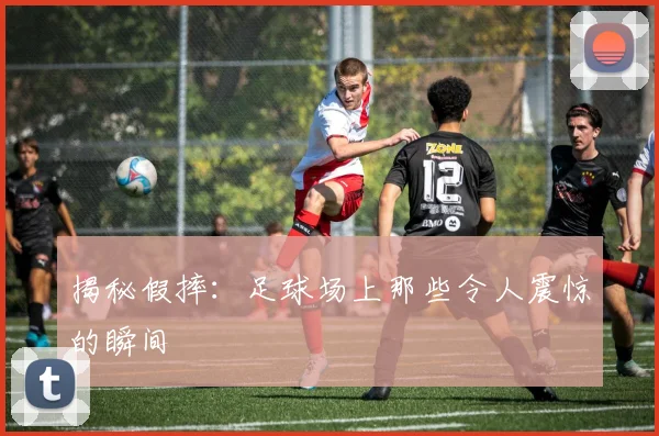 揭秘假摔:足球场上那些令人震惊的瞬间