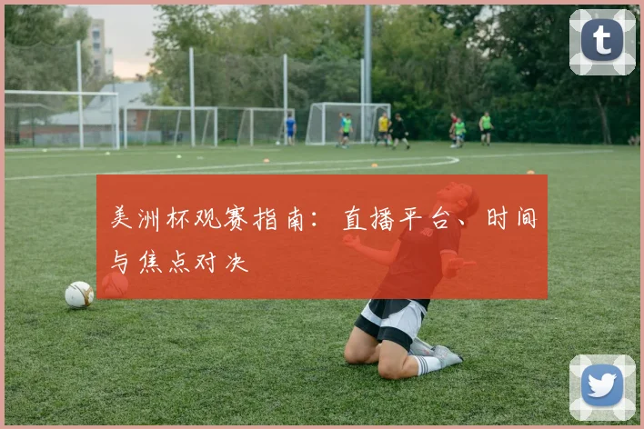 美洲杯观赛指南:直播平台、时间与焦点对决