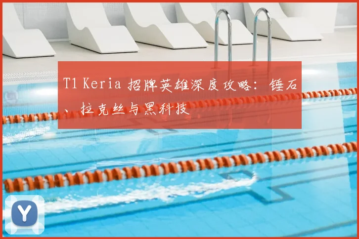 T1 Keria 招牌英雄深度攻略:锤石、拉克丝与黑科技