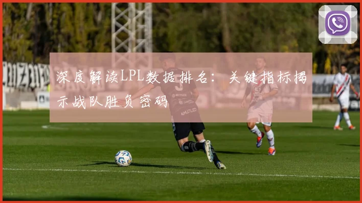 深度解读LPL数据排名:关键指标揭示战队胜负密码