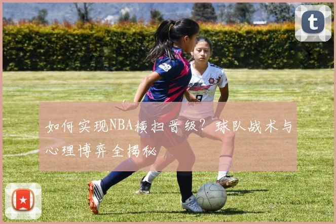 如何实现NBA横扫晋级?球队战术与心理博弈全揭秘