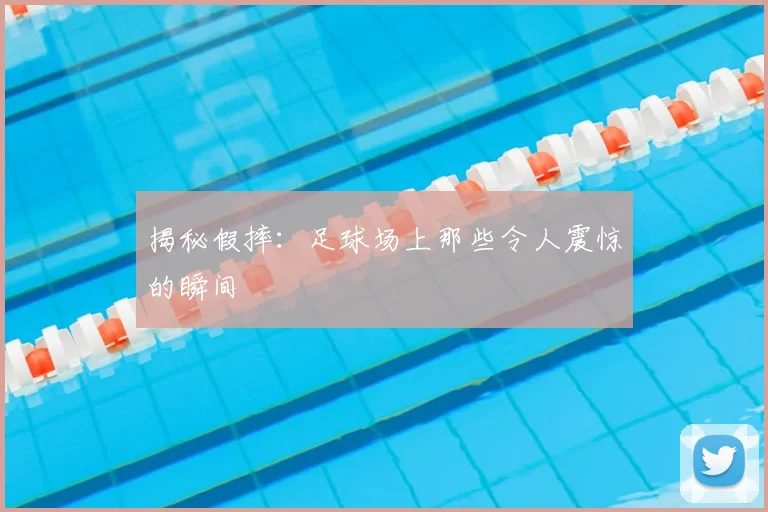 揭秘假摔:足球场上那些令人震惊的瞬间