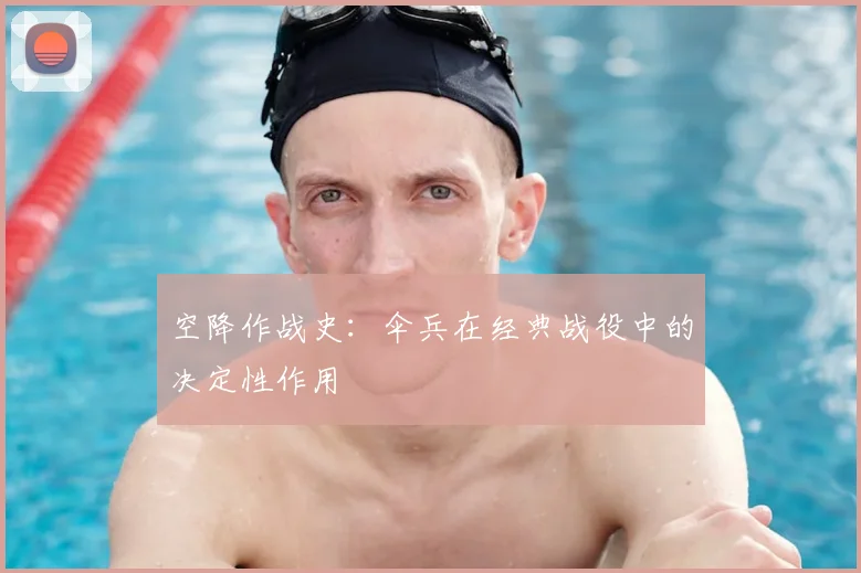 空降作战史:伞兵在经典战役中的决定性作用
