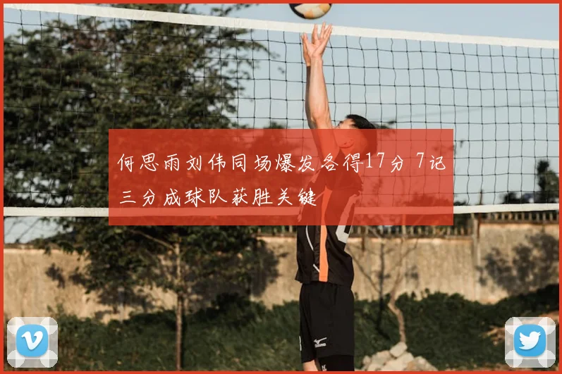 何思雨刘伟同场爆发各得17分 7记三分成球队获胜关键