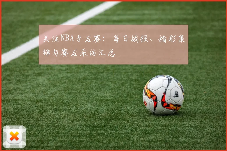 关注NBA季后赛:每日战报、精彩集锦与赛后采访汇总