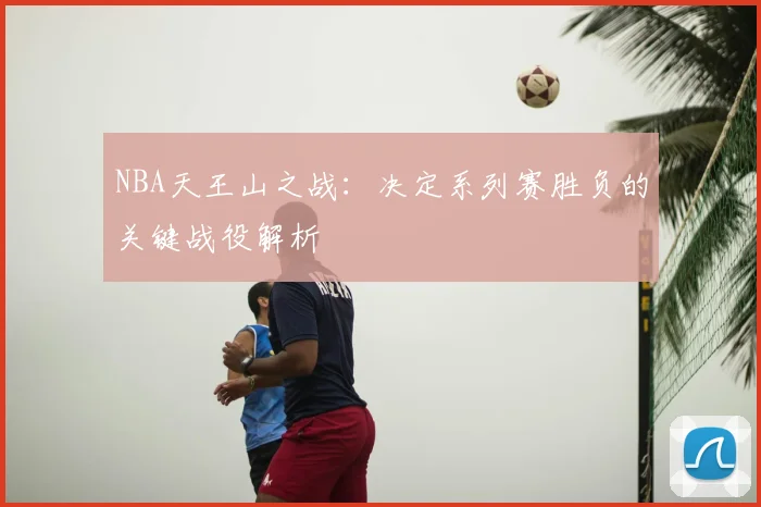 NBA天王山之战:决定系列赛胜负的关键战役解析