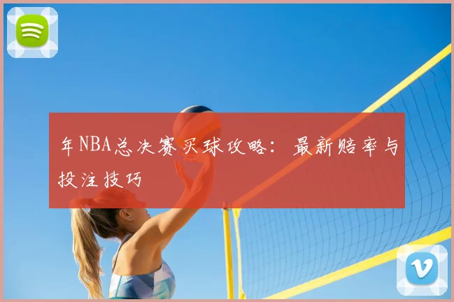 年NBA总决赛买球攻略:最新赔率与投注技巧