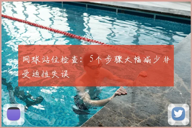 网球站位检查:5个步骤大幅减少非受迫性失误