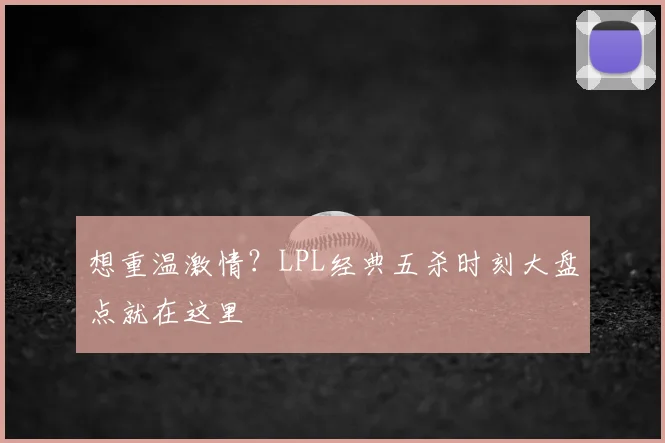 想重温激情?LPL经典五杀时刻大盘点就在这里
